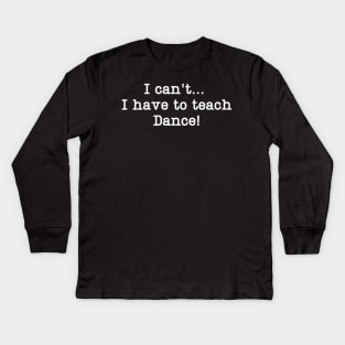 I can't I have to teach Dance! Kids Long Sleeve T-Shirt